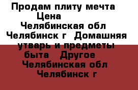 Продам плиту мечта › Цена ­ 7 000 - Челябинская обл., Челябинск г. Домашняя утварь и предметы быта » Другое   . Челябинская обл.,Челябинск г.